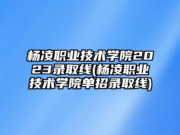 楊凌職業(yè)技術(shù)學(xué)院2023錄取線(楊凌職業(yè)技術(shù)學(xué)院單招錄取線)