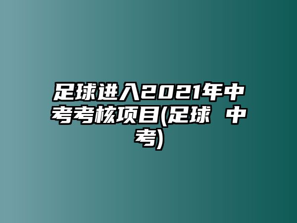 足球進(jìn)入2021年中考考核項(xiàng)目(足球 中考)