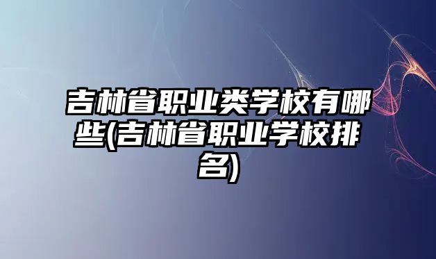 吉林省職業(yè)類學(xué)校有哪些(吉林省職業(yè)學(xué)校排名)