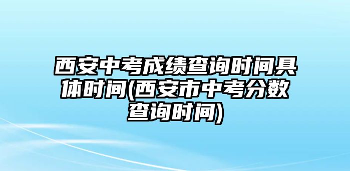 西安中考成績(jī)查詢(xún)時(shí)間具體時(shí)間(西安市中考分?jǐn)?shù)查詢(xún)時(shí)間)