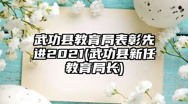 武功縣教育局表彰先進(jìn)2021(武功縣新任教育局長)