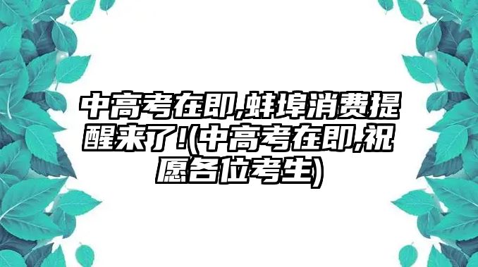 中高考在即,蚌埠消費(fèi)提醒來(lái)了!(中高考在即,祝愿各位考生)