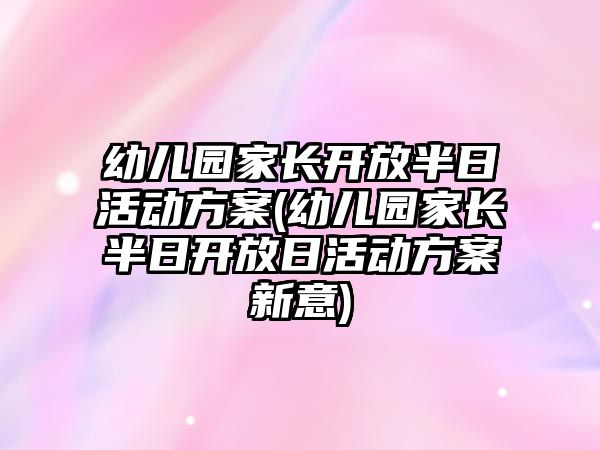 幼兒園家長開放半日活動方案(幼兒園家長半日開放日活動方案新意)