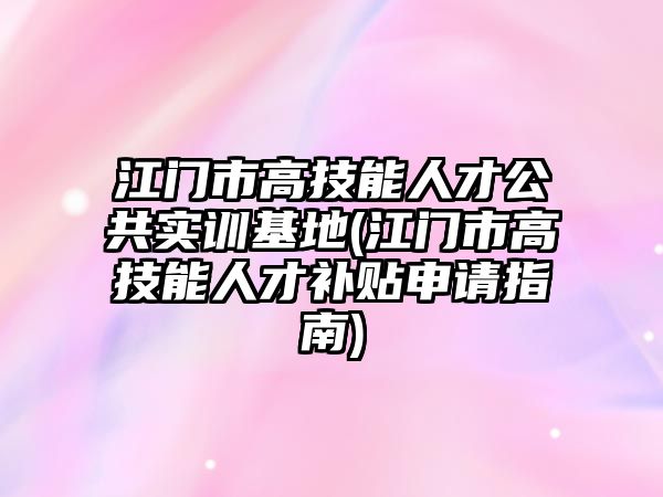 江門市高技能人才公共實(shí)訓(xùn)基地(江門市高技能人才補(bǔ)貼申請(qǐng)指南)