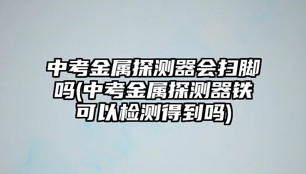 中考金屬探測(cè)器會(huì)掃腳嗎(中考金屬探測(cè)器鐵可以檢測(cè)得到嗎)