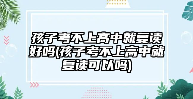 孩子考不上高中就復讀好嗎(孩子考不上高中就復讀可以嗎)