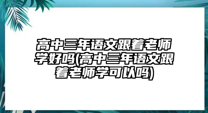 高中三年語文跟著老師學(xué)好嗎(高中三年語文跟著老師學(xué)可以嗎)