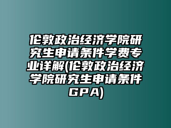 倫敦政治經(jīng)濟(jì)學(xué)院研究生申請(qǐng)條件學(xué)費(fèi)專(zhuān)業(yè)詳解(倫敦政治經(jīng)濟(jì)學(xué)院研究生申請(qǐng)條件GPA)