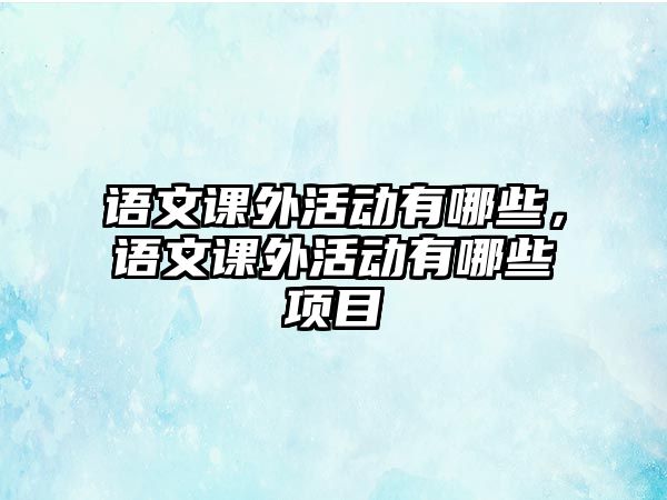 語文課外活動(dòng)有哪些，語文課外活動(dòng)有哪些項(xiàng)目