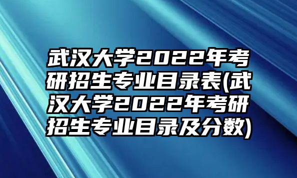 武漢大學2022年考研招生專業(yè)目錄表(武漢大學2022年考研招生專業(yè)目錄及分數(shù))