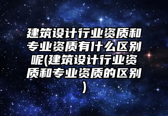 建筑設(shè)計行業(yè)資質(zhì)和專業(yè)資質(zhì)有什么區(qū)別呢(建筑設(shè)計行業(yè)資質(zhì)和專業(yè)資質(zhì)的區(qū)別)