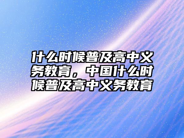 什么時候普及高中義務(wù)教育，中國什么時候普及高中義務(wù)教育