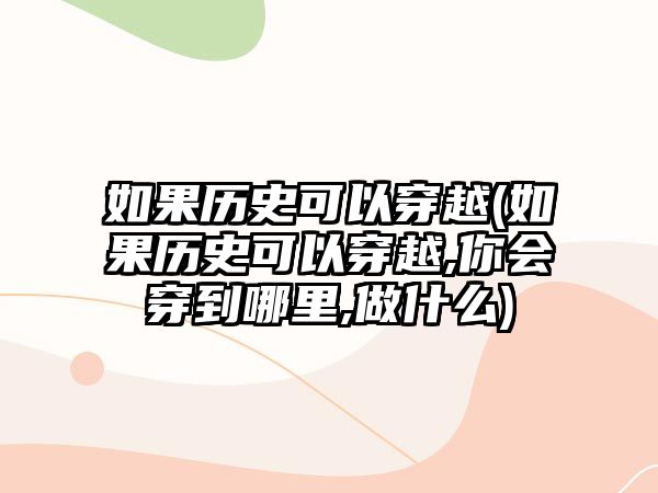 如果歷史可以穿越(如果歷史可以穿越,你會(huì)穿到哪里,做什么)