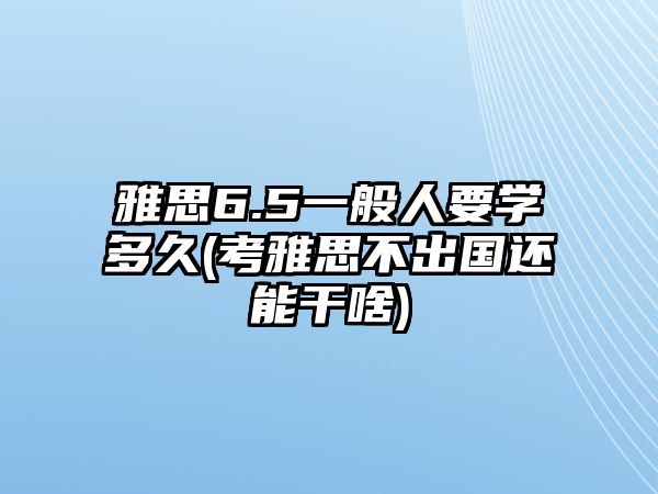 雅思6.5一般人要學(xué)多久(考雅思不出國(guó)還能干啥)