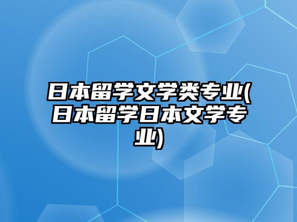 日本留學(xué)文學(xué)類專業(yè)(日本留學(xué)日本文學(xué)專業(yè))