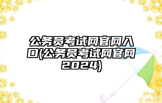 公務員考試網(wǎng)官網(wǎng)入口(公務員考試網(wǎng)官網(wǎng)2024)