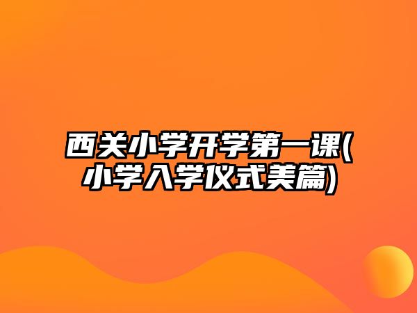 西關(guān)小學(xué)開學(xué)第一課(小學(xué)入學(xué)儀式美篇)