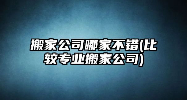 搬家公司哪家不錯(cuò)(比較專業(yè)搬家公司)