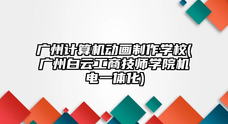 廣州計算機動畫制作學校(廣州白云工商技師學院機電一體化)