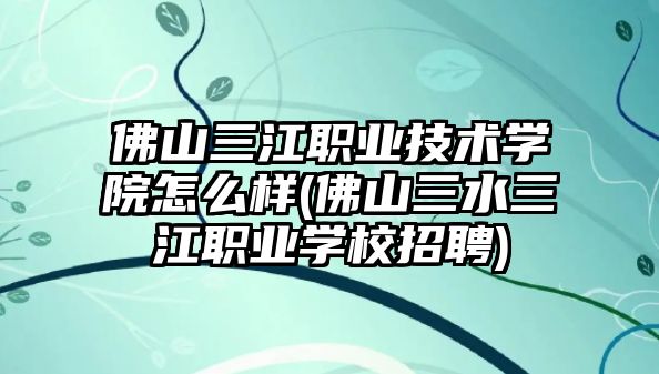 佛山三江職業(yè)技術(shù)學(xué)院怎么樣(佛山三水三江職業(yè)學(xué)校招聘)