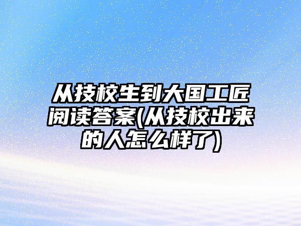 從技校生到大國(guó)工匠閱讀答案(從技校出來(lái)的人怎么樣了)