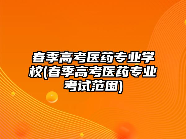 春季高考醫(yī)藥專業(yè)學校(春季高考醫(yī)藥專業(yè)考試范圍)