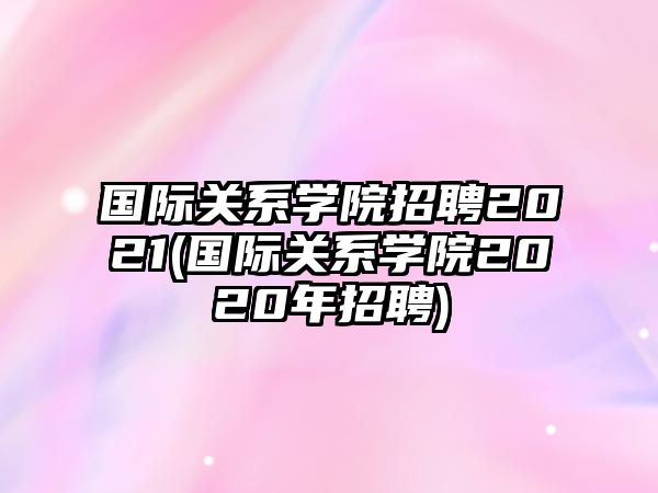 國(guó)際關(guān)系學(xué)院招聘2021(國(guó)際關(guān)系學(xué)院2020年招聘)