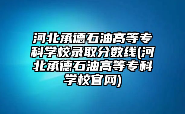 河北承德石油高等專科學(xué)校錄取分數(shù)線(河北承德石油高等?？茖W(xué)校官網(wǎng))