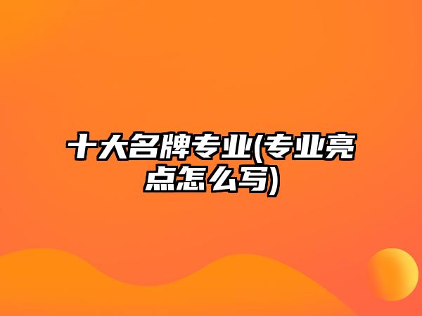 十大名牌專業(yè)(專業(yè)亮點(diǎn)怎么寫(xiě))