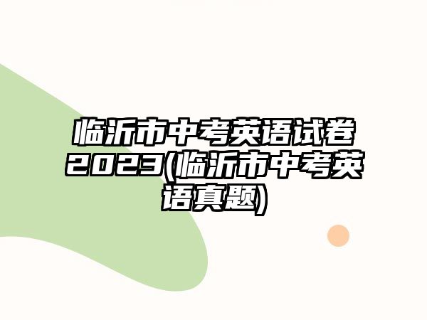 臨沂市中考英語試卷2023(臨沂市中考英語真題)