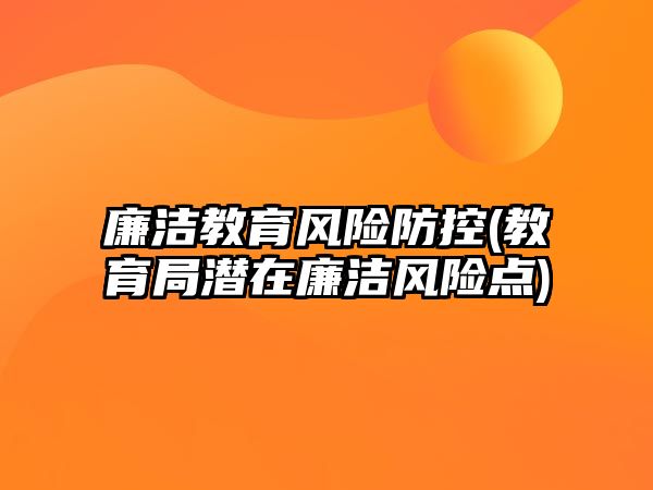 廉潔教育風(fēng)險防控(教育局潛在廉潔風(fēng)險點)