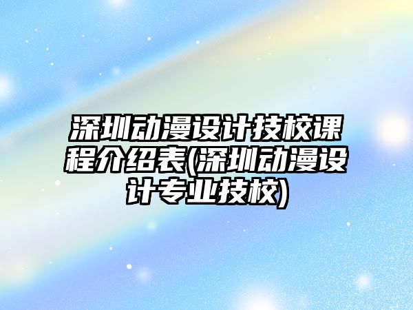 深圳動漫設(shè)計技校課程介紹表(深圳動漫設(shè)計專業(yè)技校)