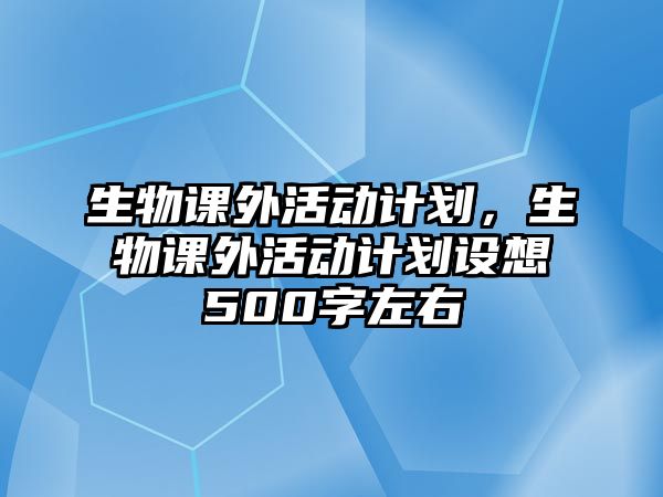 生物課外活動(dòng)計(jì)劃，生物課外活動(dòng)計(jì)劃設(shè)想500字左右