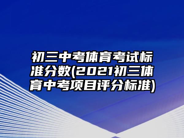 初三中考體育考試標(biāo)準(zhǔn)分?jǐn)?shù)(2021初三體育中考項(xiàng)目評(píng)分標(biāo)準(zhǔn))