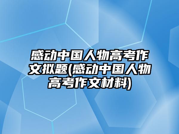 感動(dòng)中國(guó)人物高考作文擬題(感動(dòng)中國(guó)人物高考作文材料)