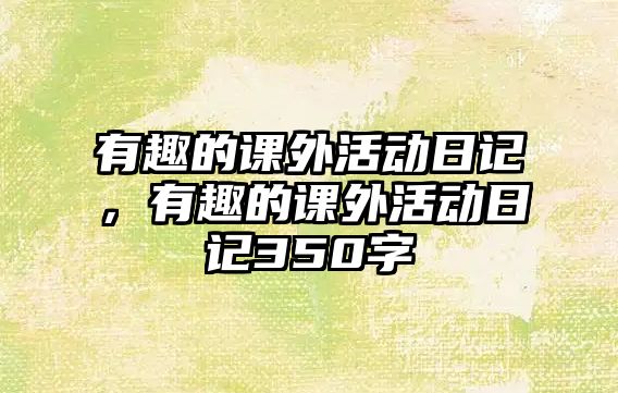 有趣的課外活動日記，有趣的課外活動日記350字