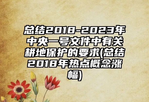 總結(jié)2018-2023年中央一號(hào)文件中有關(guān)耕地保護(hù)的要求(總結(jié)2018年熱點(diǎn)概念漲幅)