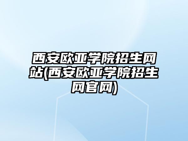 西安歐亞學院招生網(wǎng)站(西安歐亞學院招生網(wǎng)官網(wǎng))