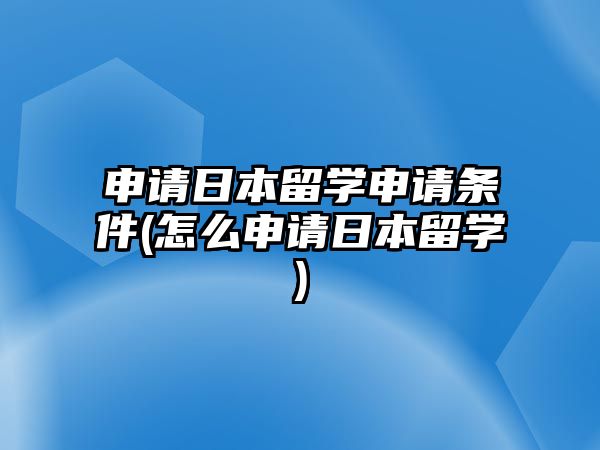 申請日本留學申請條件(怎么申請日本留學)