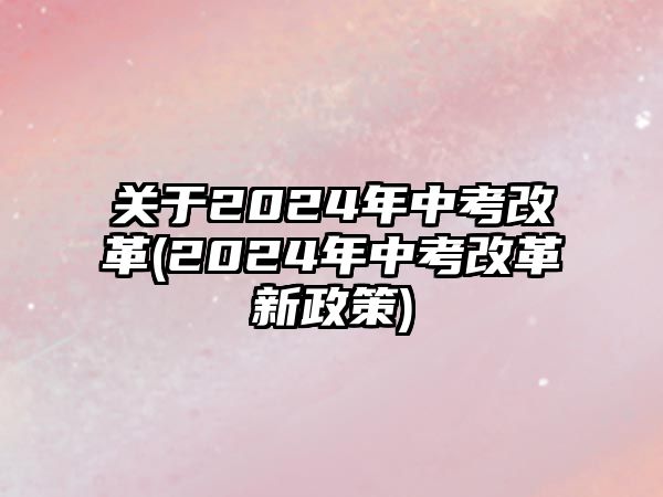 關(guān)于2024年中考改革(2024年中考改革新政策)