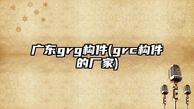 廣東grg構(gòu)件(grc構(gòu)件的廠家)