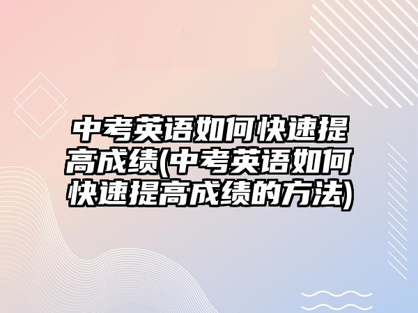 中考英語如何快速提高成績(中考英語如何快速提高成績的方法)