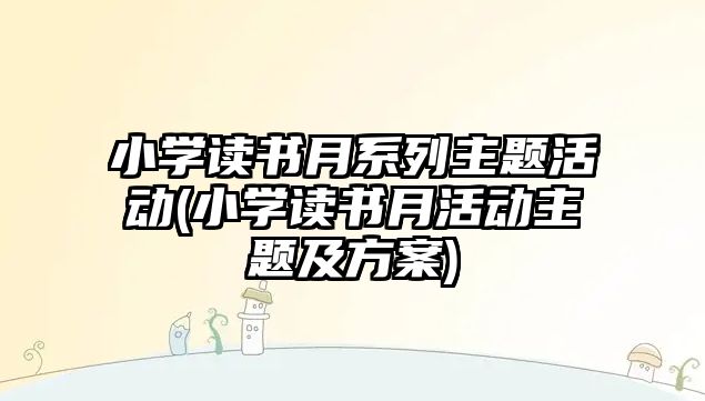 小學(xué)讀書月系列主題活動(小學(xué)讀書月活動主題及方案)