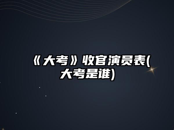 《大考》收官演員表(大考是誰)