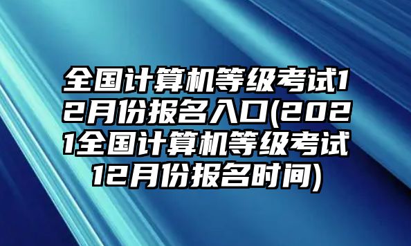 全國計算機等級考試12月份報名入口(2021全國計算機等級考試12月份報名時間)