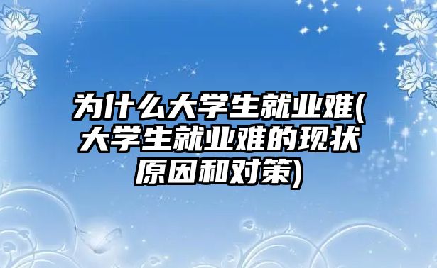 為什么大學生就業(yè)難(大學生就業(yè)難的現狀原因和對策)