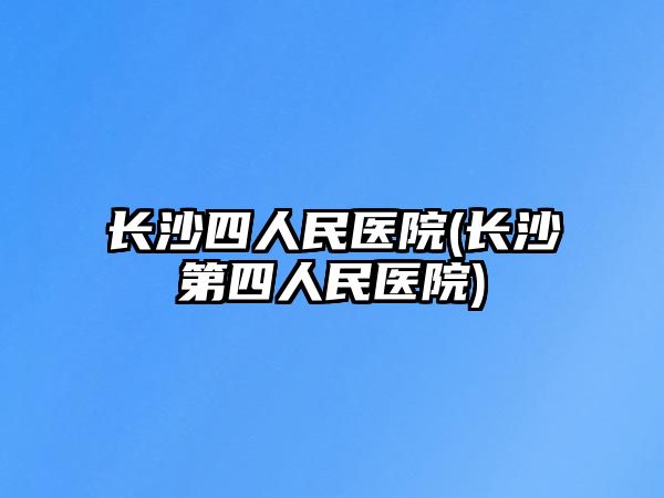 長沙四人民醫(yī)院(長沙第四人民醫(yī)院)