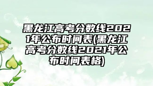 黑龍江高考分數(shù)線2021年公布時間表(黑龍江高考分數(shù)線2021年公布時間表格)