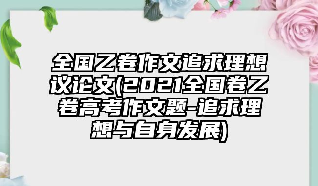 全國(guó)乙卷作文追求理想議論文(2021全國(guó)卷乙卷高考作文題-追求理想與自身發(fā)展)