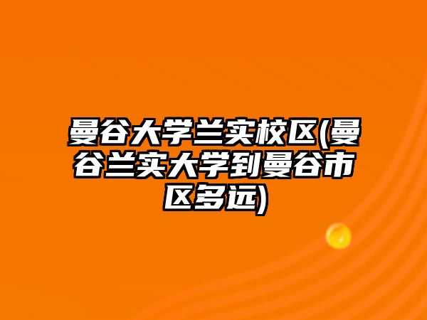 曼谷大學蘭實校區(qū)(曼谷蘭實大學到曼谷市區(qū)多遠)